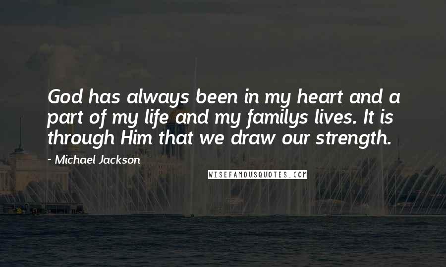 Michael Jackson Quotes: God has always been in my heart and a part of my life and my familys lives. It is through Him that we draw our strength.