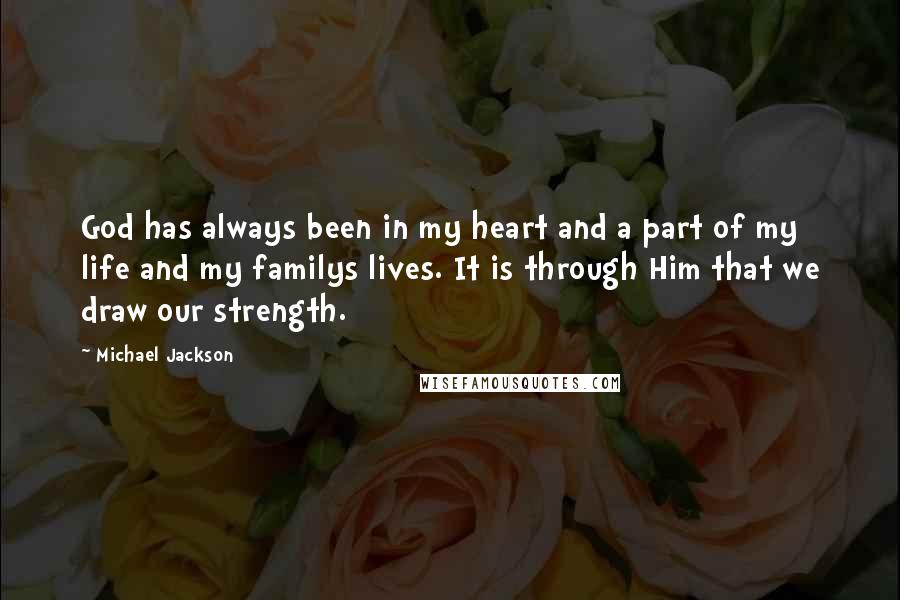 Michael Jackson Quotes: God has always been in my heart and a part of my life and my familys lives. It is through Him that we draw our strength.