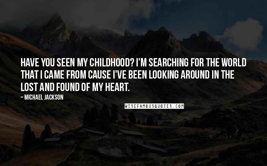 Michael Jackson Quotes: Have you seen my childhood? I'm searching for the world that I came from cause I've been looking around in the lost and found of my heart.