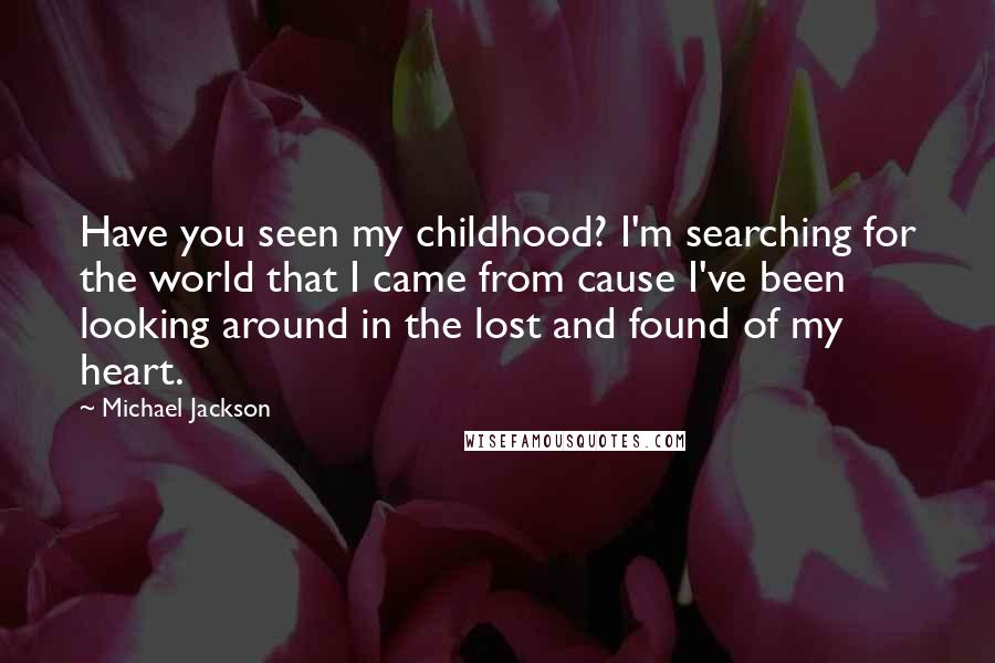 Michael Jackson Quotes: Have you seen my childhood? I'm searching for the world that I came from cause I've been looking around in the lost and found of my heart.