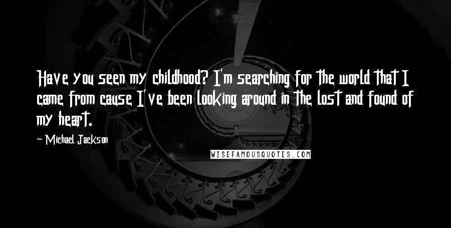 Michael Jackson Quotes: Have you seen my childhood? I'm searching for the world that I came from cause I've been looking around in the lost and found of my heart.