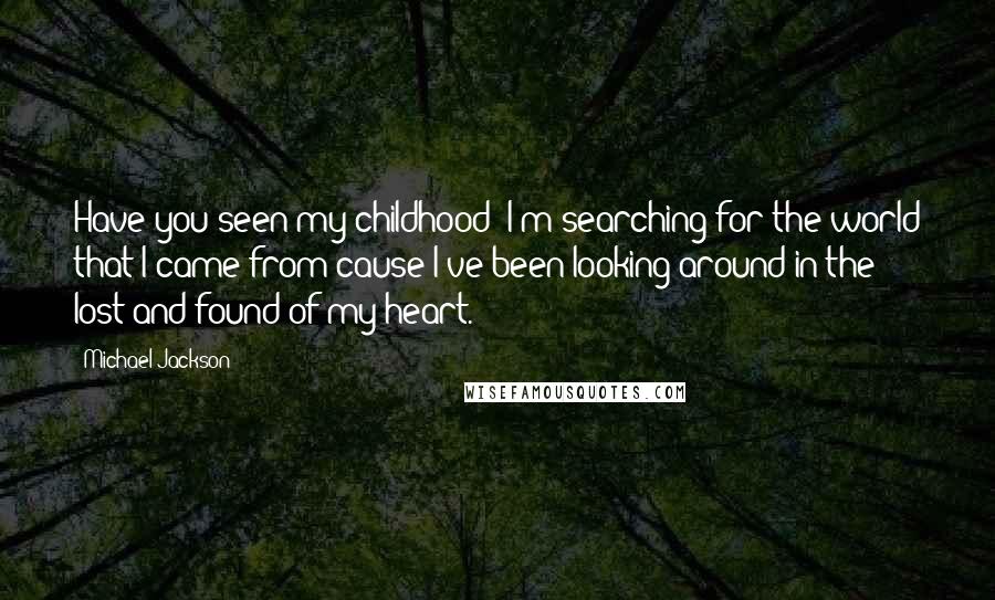 Michael Jackson Quotes: Have you seen my childhood? I'm searching for the world that I came from cause I've been looking around in the lost and found of my heart.