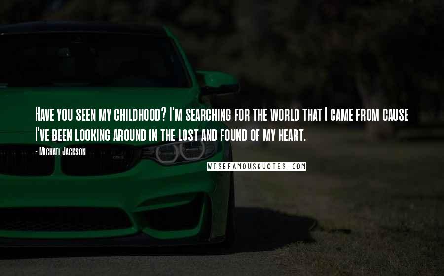 Michael Jackson Quotes: Have you seen my childhood? I'm searching for the world that I came from cause I've been looking around in the lost and found of my heart.