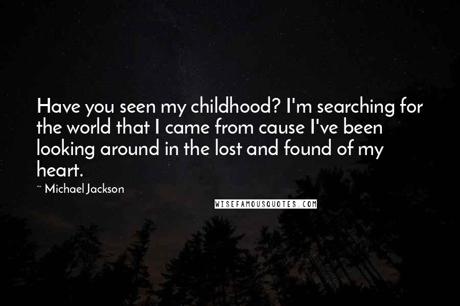 Michael Jackson Quotes: Have you seen my childhood? I'm searching for the world that I came from cause I've been looking around in the lost and found of my heart.