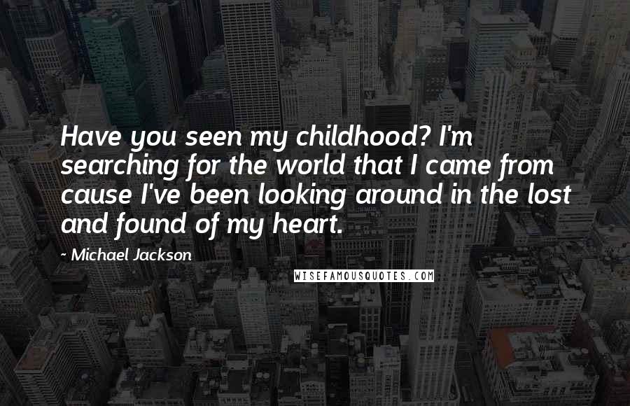 Michael Jackson Quotes: Have you seen my childhood? I'm searching for the world that I came from cause I've been looking around in the lost and found of my heart.