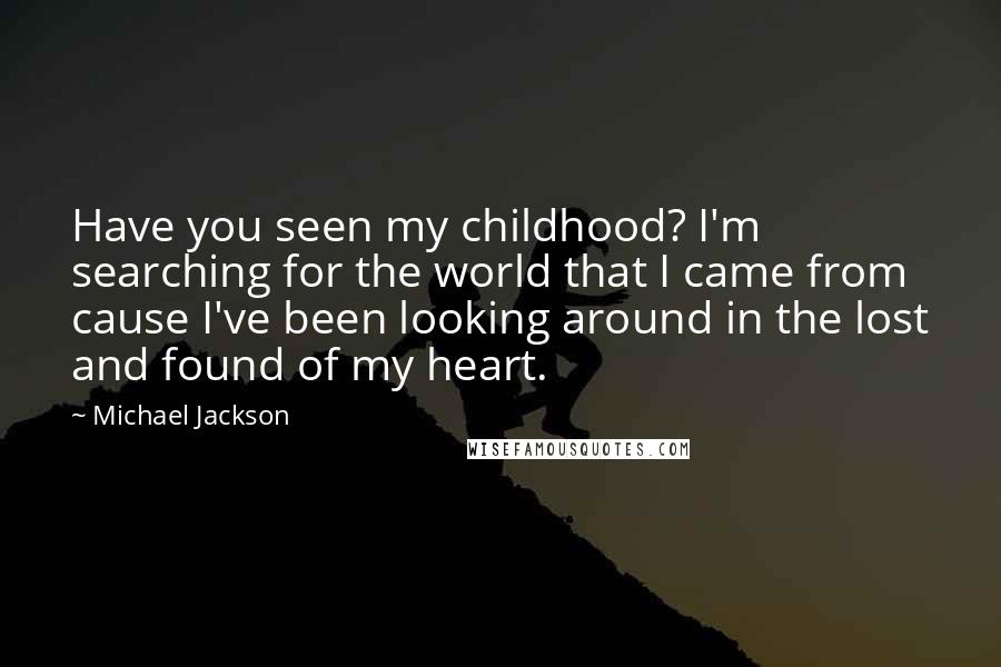 Michael Jackson Quotes: Have you seen my childhood? I'm searching for the world that I came from cause I've been looking around in the lost and found of my heart.