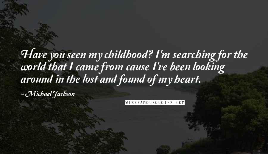 Michael Jackson Quotes: Have you seen my childhood? I'm searching for the world that I came from cause I've been looking around in the lost and found of my heart.