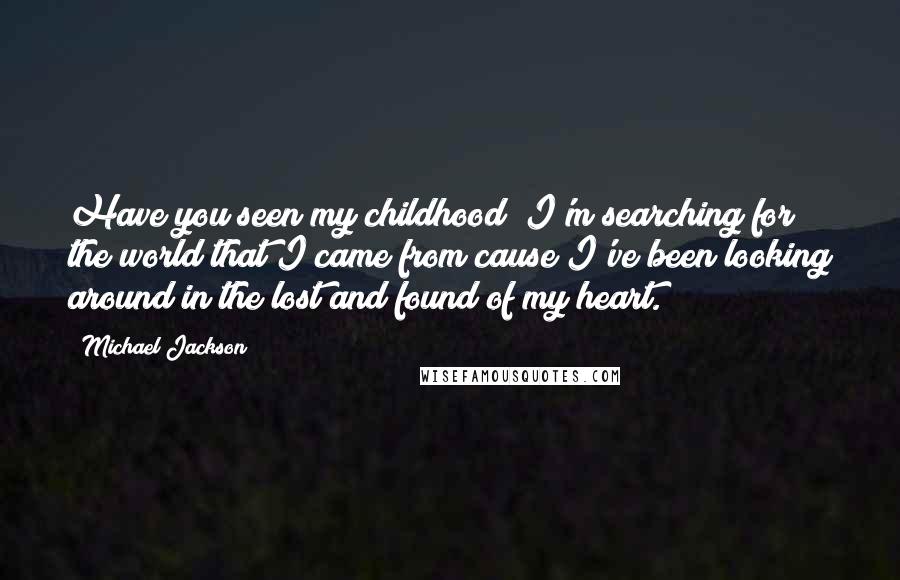 Michael Jackson Quotes: Have you seen my childhood? I'm searching for the world that I came from cause I've been looking around in the lost and found of my heart.