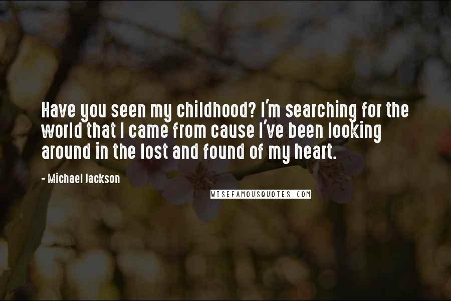 Michael Jackson Quotes: Have you seen my childhood? I'm searching for the world that I came from cause I've been looking around in the lost and found of my heart.