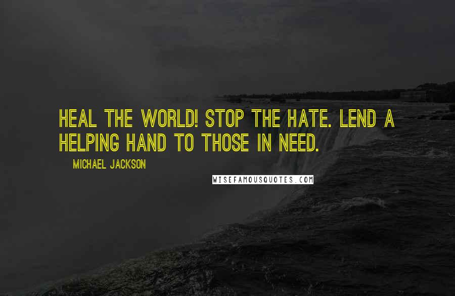 Michael Jackson Quotes: Heal the world! Stop the hate. Lend a helping hand to those in need.