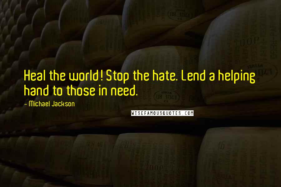 Michael Jackson Quotes: Heal the world! Stop the hate. Lend a helping hand to those in need.