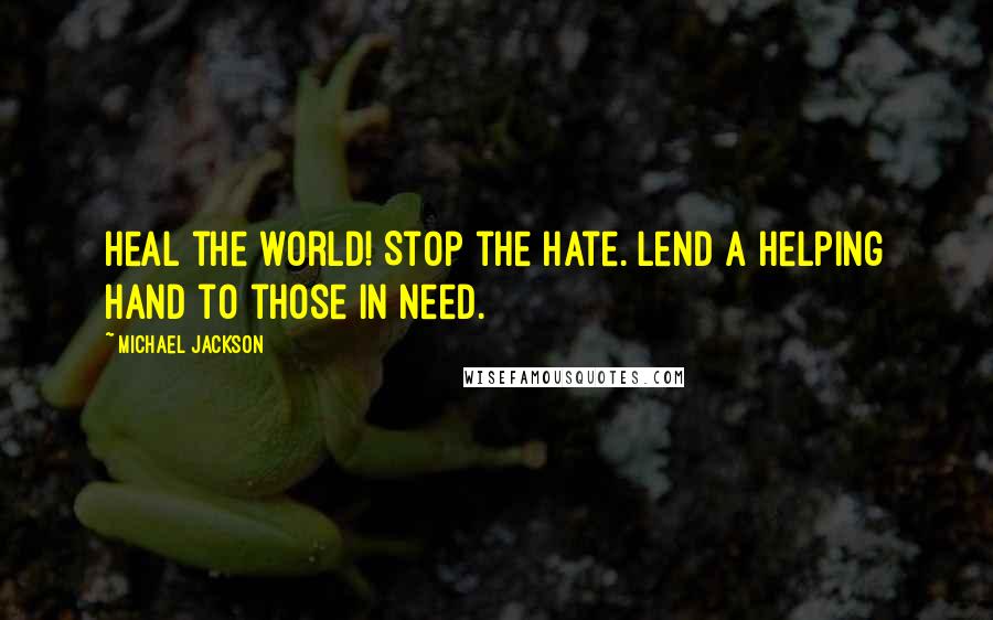 Michael Jackson Quotes: Heal the world! Stop the hate. Lend a helping hand to those in need.