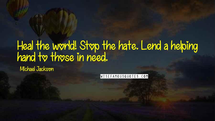 Michael Jackson Quotes: Heal the world! Stop the hate. Lend a helping hand to those in need.