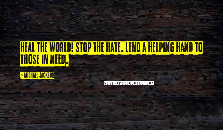 Michael Jackson Quotes: Heal the world! Stop the hate. Lend a helping hand to those in need.