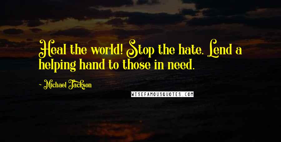 Michael Jackson Quotes: Heal the world! Stop the hate. Lend a helping hand to those in need.