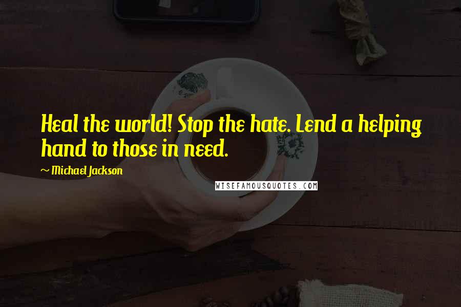 Michael Jackson Quotes: Heal the world! Stop the hate. Lend a helping hand to those in need.