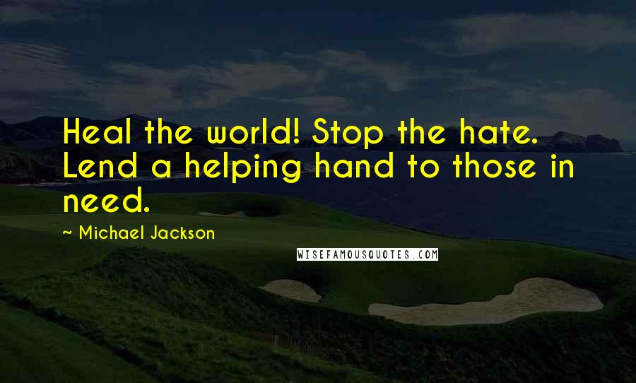 Michael Jackson Quotes: Heal the world! Stop the hate. Lend a helping hand to those in need.