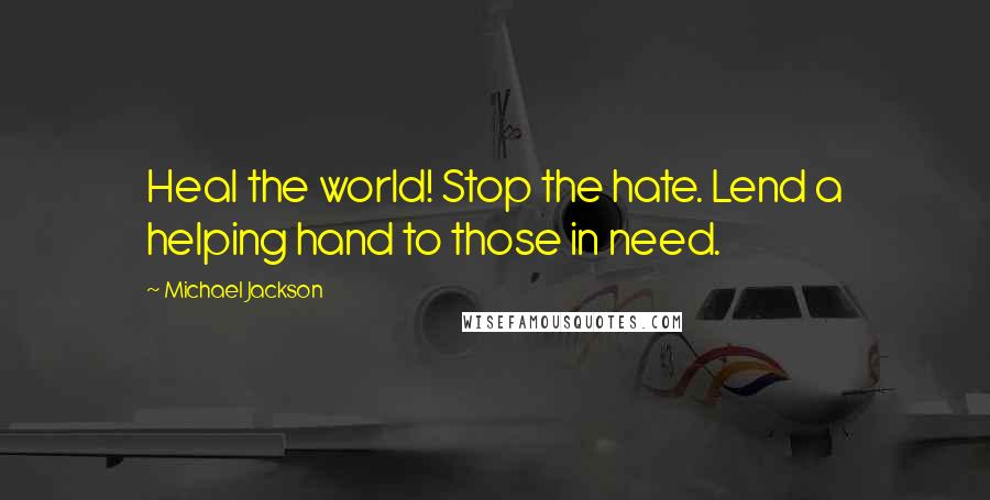 Michael Jackson Quotes: Heal the world! Stop the hate. Lend a helping hand to those in need.