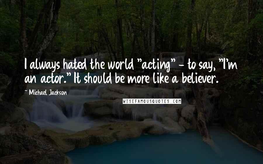 Michael Jackson Quotes: I always hated the world "acting" - to say, "I'm an actor." It should be more like a believer.