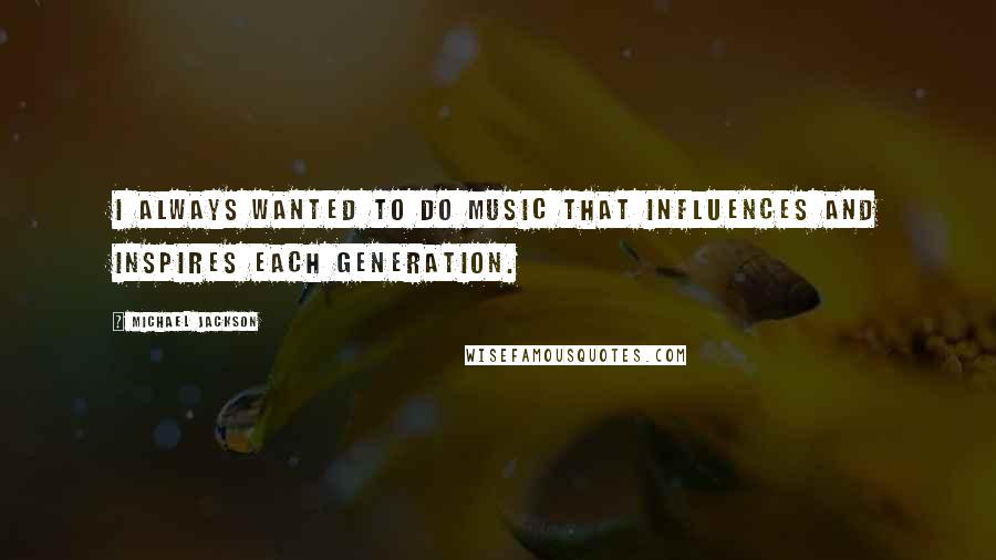 Michael Jackson Quotes: I always wanted to do music that influences and inspires each generation.