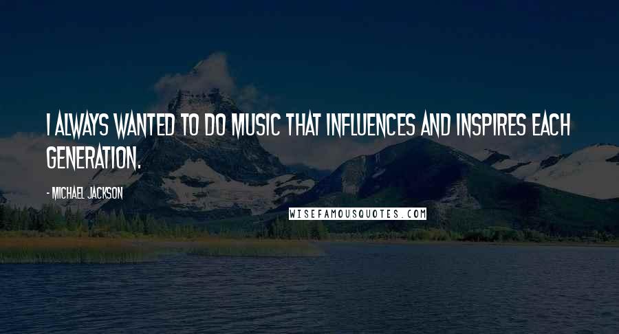 Michael Jackson Quotes: I always wanted to do music that influences and inspires each generation.