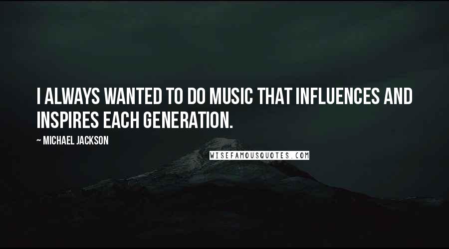 Michael Jackson Quotes: I always wanted to do music that influences and inspires each generation.