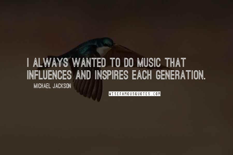 Michael Jackson Quotes: I always wanted to do music that influences and inspires each generation.