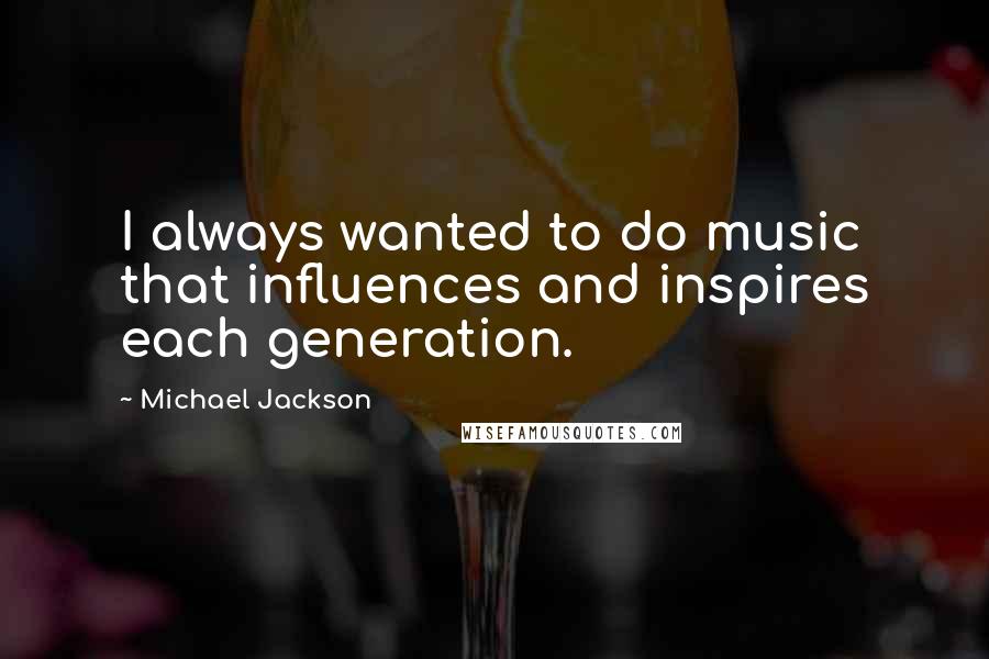 Michael Jackson Quotes: I always wanted to do music that influences and inspires each generation.