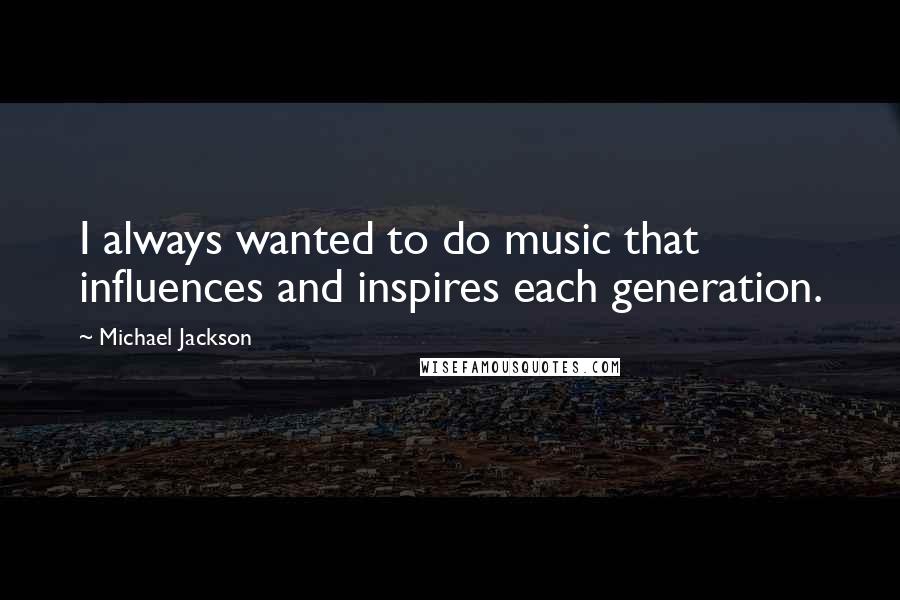 Michael Jackson Quotes: I always wanted to do music that influences and inspires each generation.
