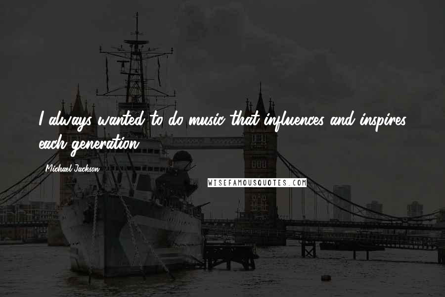 Michael Jackson Quotes: I always wanted to do music that influences and inspires each generation.