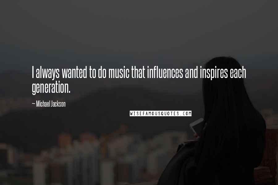 Michael Jackson Quotes: I always wanted to do music that influences and inspires each generation.