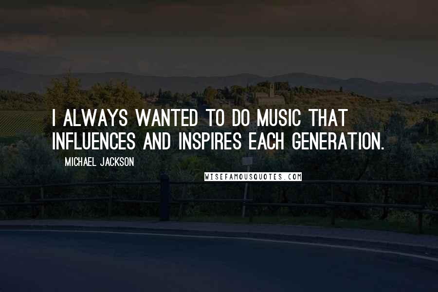 Michael Jackson Quotes: I always wanted to do music that influences and inspires each generation.