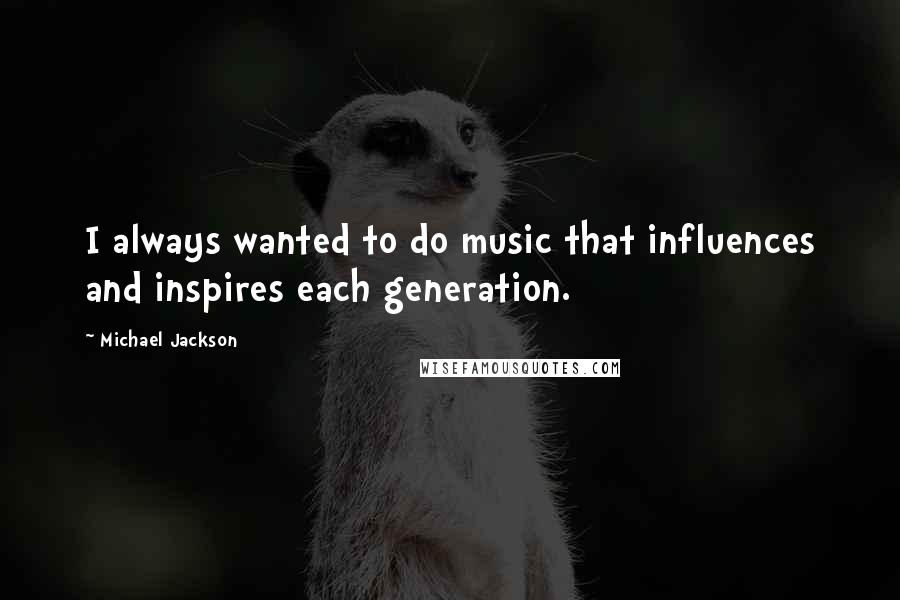 Michael Jackson Quotes: I always wanted to do music that influences and inspires each generation.
