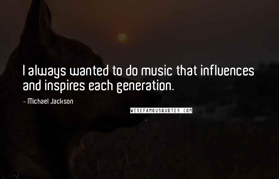 Michael Jackson Quotes: I always wanted to do music that influences and inspires each generation.