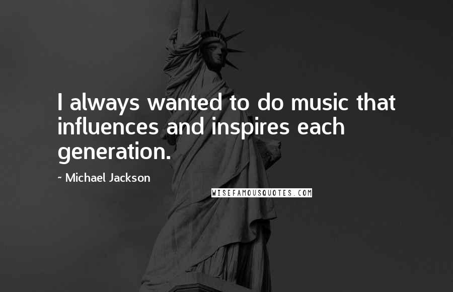 Michael Jackson Quotes: I always wanted to do music that influences and inspires each generation.