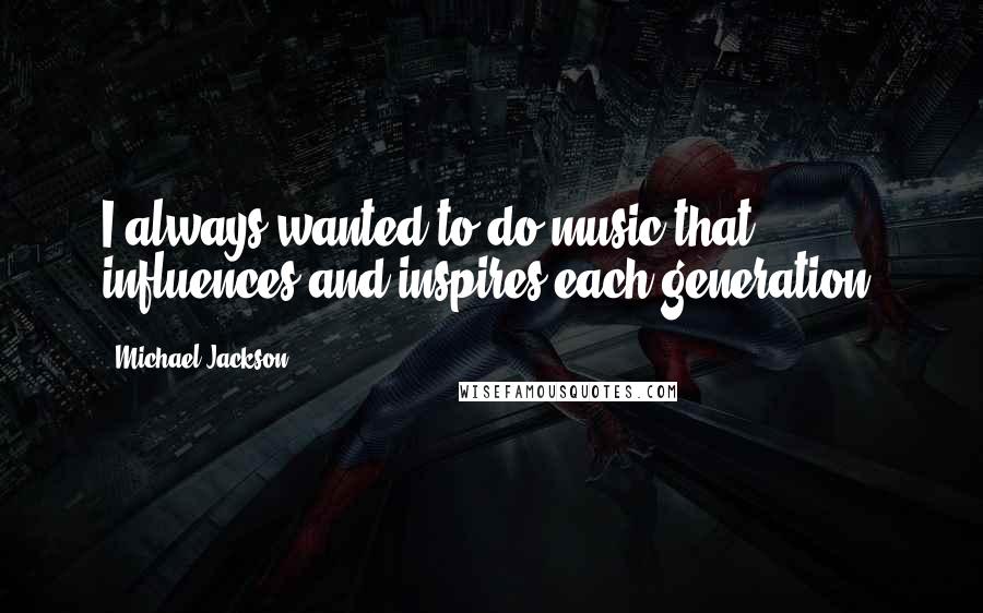 Michael Jackson Quotes: I always wanted to do music that influences and inspires each generation.