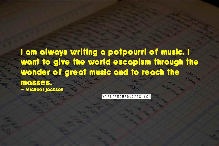 Michael Jackson Quotes: I am always writing a potpourri of music. I want to give the world escapism through the wonder of great music and to reach the masses.