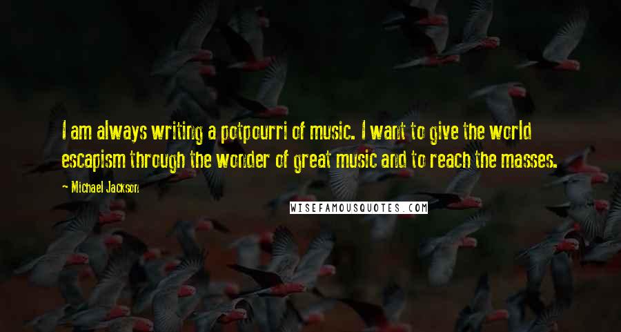 Michael Jackson Quotes: I am always writing a potpourri of music. I want to give the world escapism through the wonder of great music and to reach the masses.