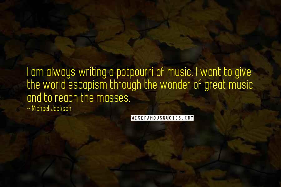 Michael Jackson Quotes: I am always writing a potpourri of music. I want to give the world escapism through the wonder of great music and to reach the masses.