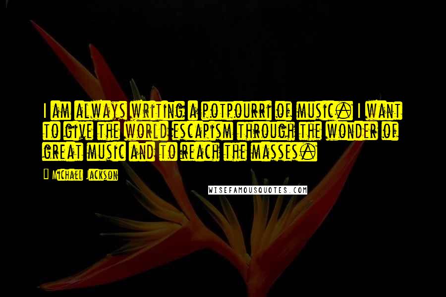Michael Jackson Quotes: I am always writing a potpourri of music. I want to give the world escapism through the wonder of great music and to reach the masses.