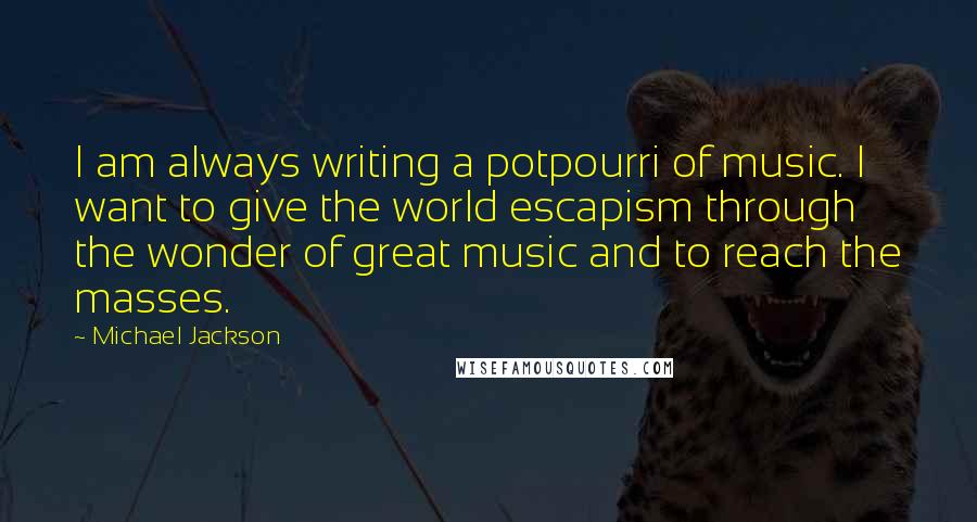 Michael Jackson Quotes: I am always writing a potpourri of music. I want to give the world escapism through the wonder of great music and to reach the masses.