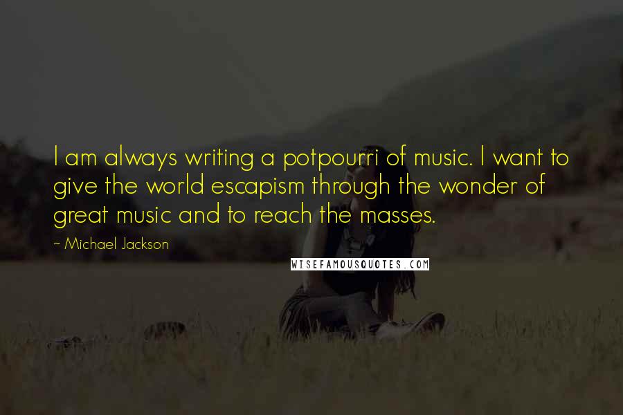 Michael Jackson Quotes: I am always writing a potpourri of music. I want to give the world escapism through the wonder of great music and to reach the masses.