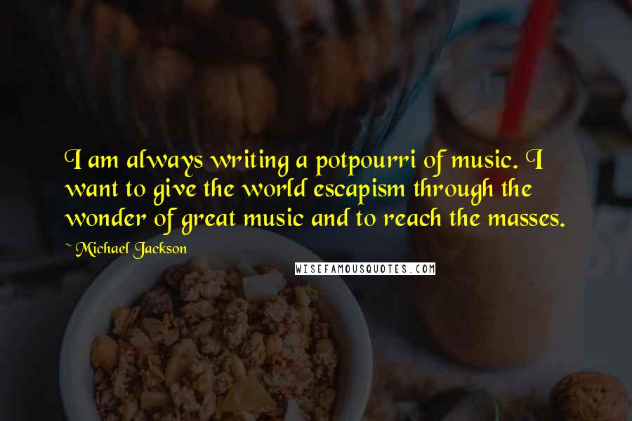 Michael Jackson Quotes: I am always writing a potpourri of music. I want to give the world escapism through the wonder of great music and to reach the masses.