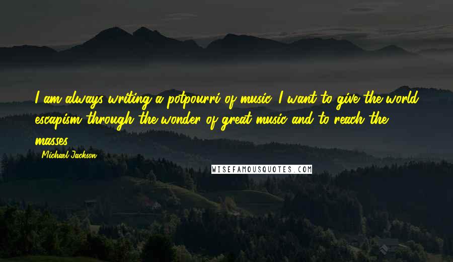Michael Jackson Quotes: I am always writing a potpourri of music. I want to give the world escapism through the wonder of great music and to reach the masses.