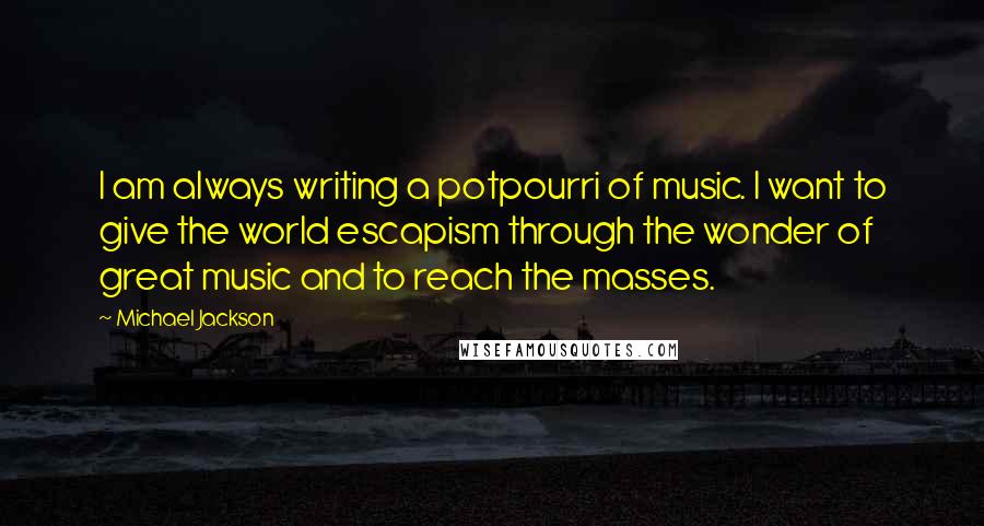 Michael Jackson Quotes: I am always writing a potpourri of music. I want to give the world escapism through the wonder of great music and to reach the masses.