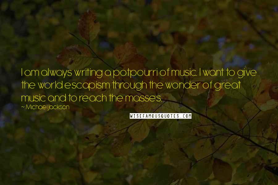 Michael Jackson Quotes: I am always writing a potpourri of music. I want to give the world escapism through the wonder of great music and to reach the masses.
