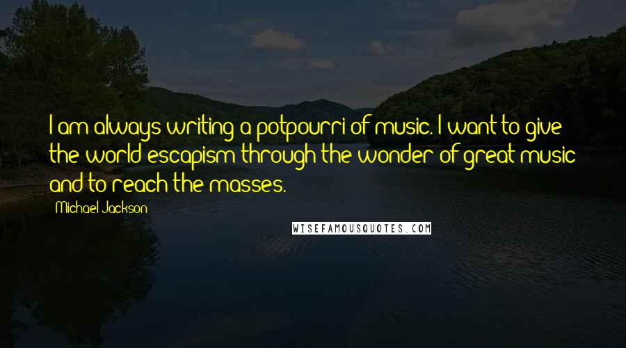 Michael Jackson Quotes: I am always writing a potpourri of music. I want to give the world escapism through the wonder of great music and to reach the masses.