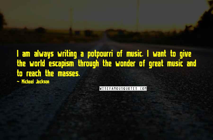 Michael Jackson Quotes: I am always writing a potpourri of music. I want to give the world escapism through the wonder of great music and to reach the masses.