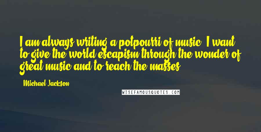 Michael Jackson Quotes: I am always writing a potpourri of music. I want to give the world escapism through the wonder of great music and to reach the masses.