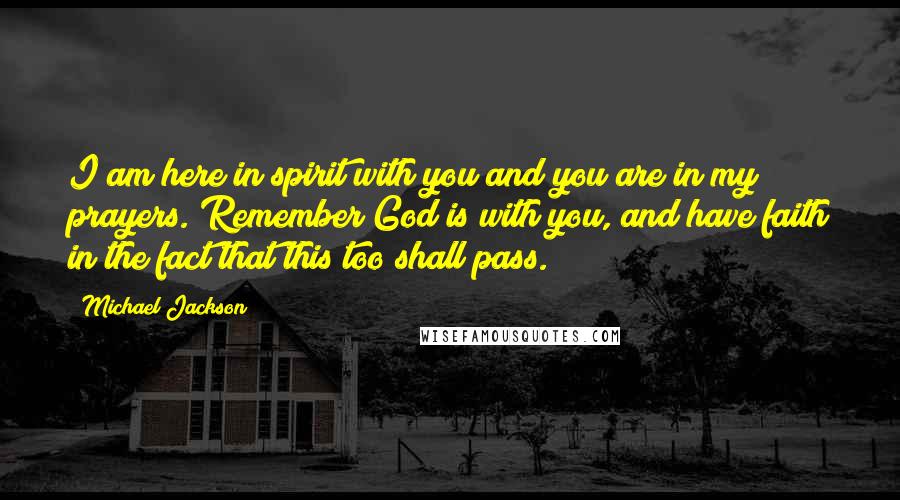 Michael Jackson Quotes: I am here in spirit with you and you are in my prayers. Remember God is with you, and have faith in the fact that this too shall pass.